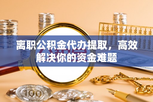 沙洋离职公积金代办提取，高效解决你的资金难题