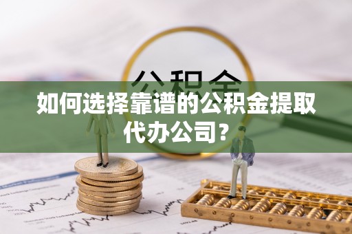 沙洋如何选择靠谱的公积金提取代办公司？