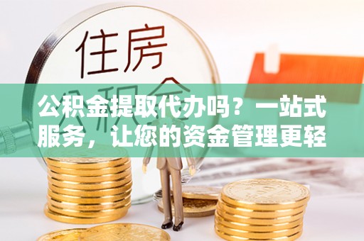 沙洋公积金提取代办吗？一站式服务，让您的资金管理更轻松