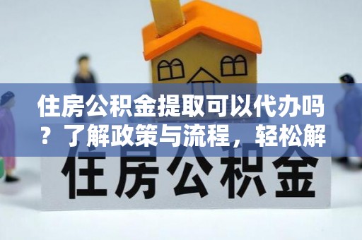 沙洋住房公积金提取可以代办吗？了解政策与流程，轻松解决疑惑