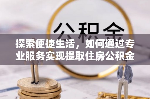 沙洋探索便捷生活，如何通过专业服务实现提取住房公积金代办