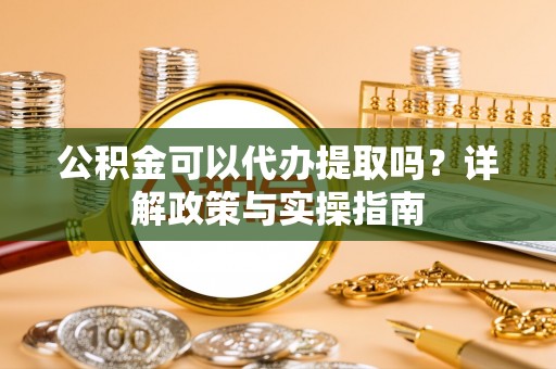 沙洋公积金可以代办提取吗？详解政策与实操指南