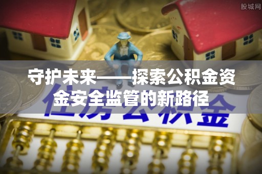 沙洋守护未来——探索公积金资金安全监管的新路径
