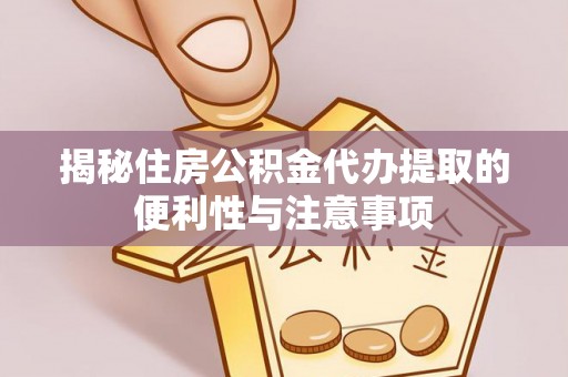 沙洋揭秘住房公积金代办提取的便利性与注意事项