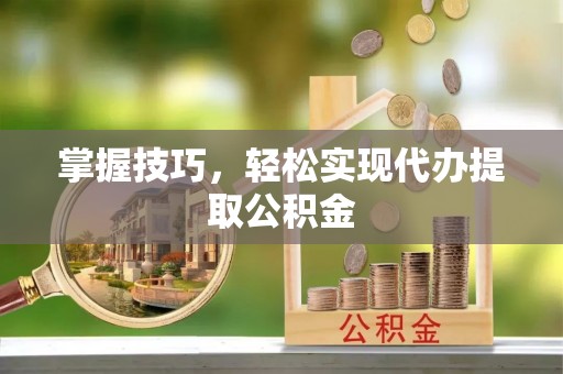 沙洋掌握技巧，轻松实现代办提取公积金