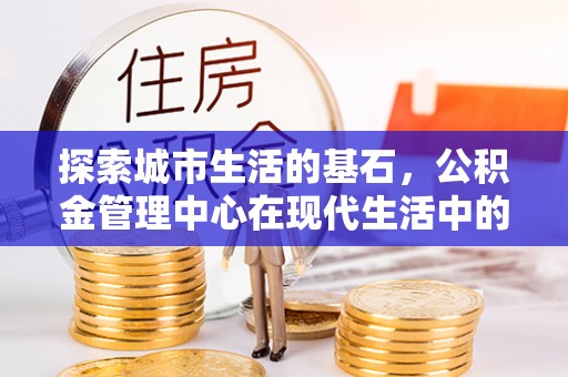 沙洋探索城市生活的基石，公积金管理中心在现代生活中的重要角色