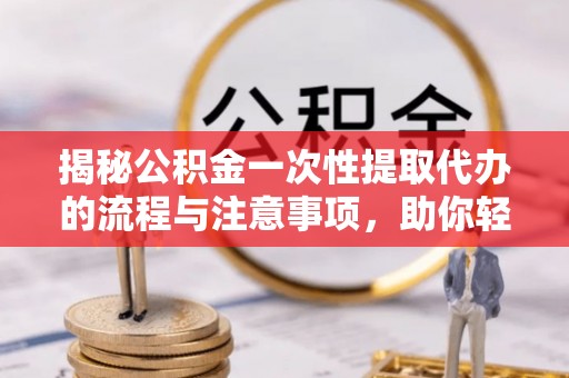 沙洋揭秘公积金一次性提取代办的流程与注意事项，助你轻松搞定财务规划