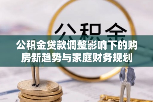 沙洋公积金贷款调整影响下的购房新趋势与家庭财务规划