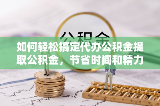 沙洋如何轻松搞定代办公积金提取公积金，节省时间和精力的秘密武器
