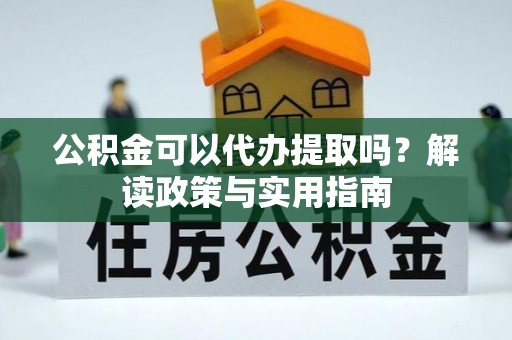 沙洋公积金可以代办提取吗？解读政策与实用指南