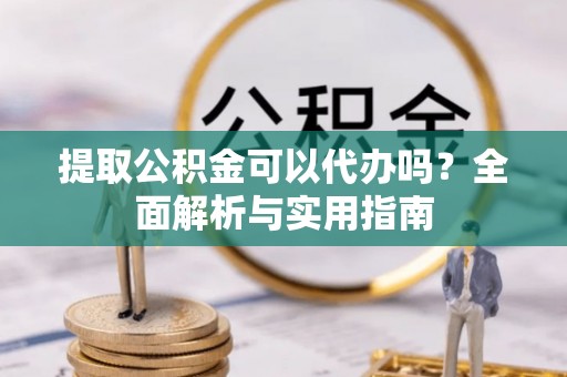 沙洋提取公积金可以代办吗？全面解析与实用指南