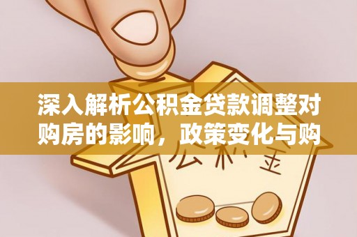 沙洋深入解析公积金贷款调整对购房的影响，政策变化与购房者选择