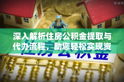 沙洋深入解析住房公积金提取与代办流程，助您轻松实现资金利用最大化
