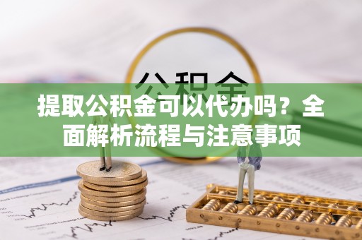 沙洋提取公积金可以代办吗？全面解析流程与注意事项
