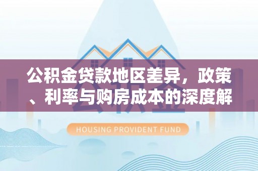 沙洋公积金贷款地区差异，政策、利率与购房成本的深度解析