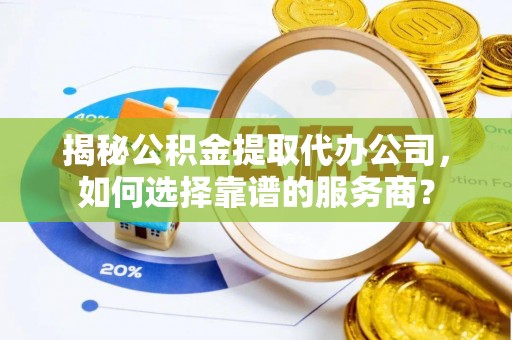 沙洋揭秘公积金提取代办公司，如何选择靠谱的服务商？