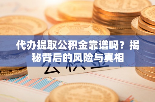 沙洋代办提取公积金靠谱吗？揭秘背后的风险与真相