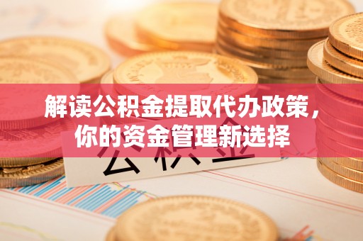 沙洋解读公积金提取代办政策，你的资金管理新选择