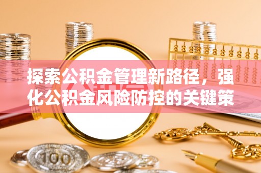 沙洋探索公积金管理新路径，强化公积金风险防控的关键策略