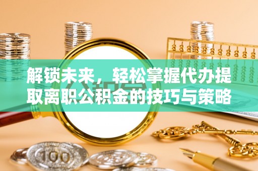 沙洋解锁未来，轻松掌握代办提取离职公积金的技巧与策略