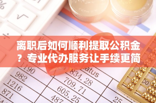 沙洋离职后如何顺利提取公积金？专业代办服务让手续更简单