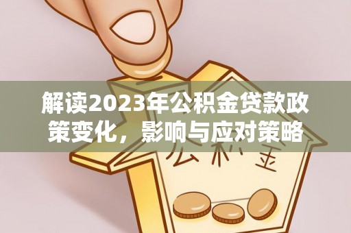 沙洋解读2023年公积金贷款政策变化，影响与应对策略