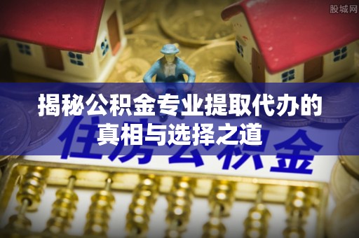 沙洋揭秘公积金专业提取代办的真相与选择之道