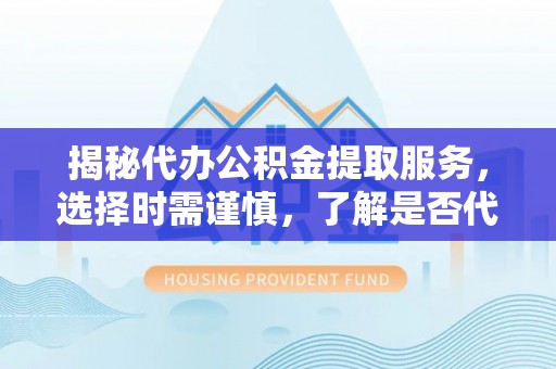 沙洋揭秘代办公积金提取服务，选择时需谨慎，了解是否代办公积金提取可靠吗？