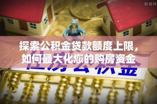 沙洋探索公积金贷款额度上限，如何最大化您的购房资金
