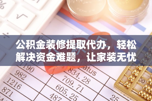 沙洋公积金装修提取代办，轻松解决资金难题，让家装无忧