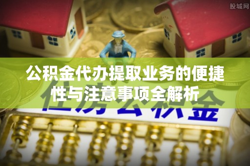 沙洋公积金代办提取业务的便捷性与注意事项全解析