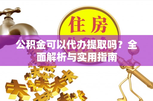 沙洋公积金可以代办提取吗？全面解析与实用指南