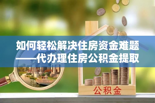 沙洋如何轻松解决住房资金难题——代办理住房公积金提取服务详解