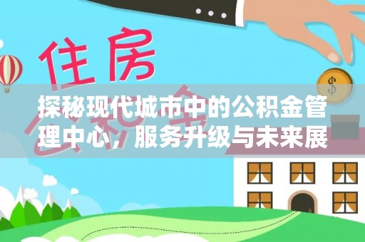 沙洋探秘现代城市中的公积金管理中心，服务升级与未来展望