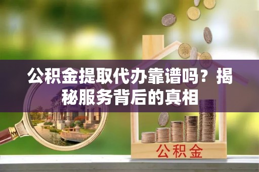沙洋公积金提取代办靠谱吗？揭秘服务背后的真相