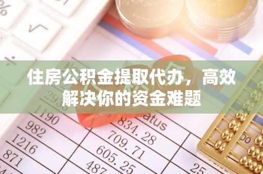 沙洋住房公积金提取代办，高效解决你的资金难题