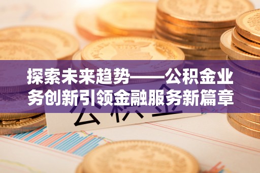 沙洋探索未来趋势——公积金业务创新引领金融服务新篇章