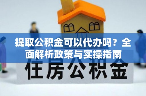 沙洋提取公积金可以代办吗？全面解析政策与实操指南