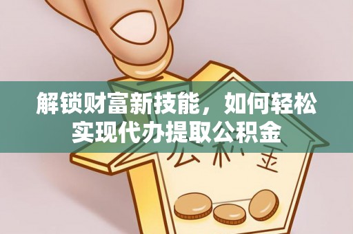 沙洋解锁财富新技能，如何轻松实现代办提取公积金