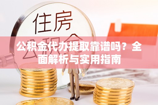 沙洋公积金代办提取靠谱吗？全面解析与实用指南