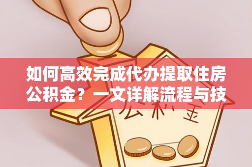 沙洋如何高效完成代办提取住房公积金？一文详解流程与技巧