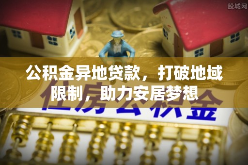 沙洋公积金异地贷款，打破地域限制，助力安居梦想