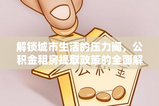 沙洋解锁城市生活的压力阀，公积金租房提取政策的全面解析与实践指南