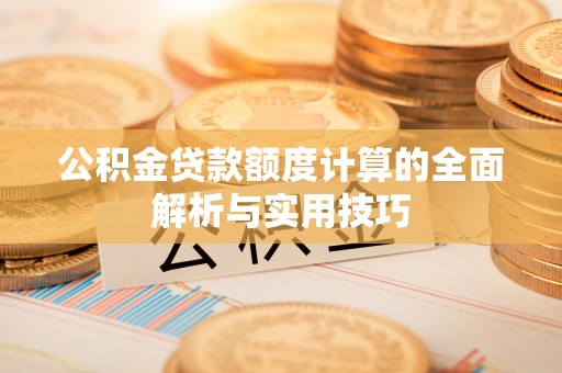 沙洋公积金贷款额度计算的全面解析与实用技巧