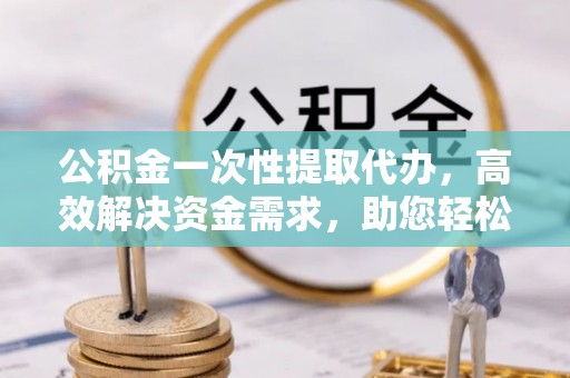 沙洋公积金一次性提取代办，高效解决资金需求，助您轻松应对生活难题