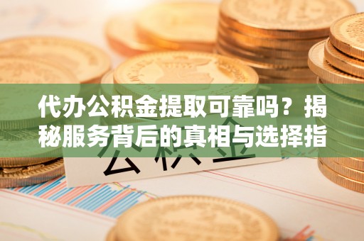 沙洋代办公积金提取可靠吗？揭秘服务背后的真相与选择指南