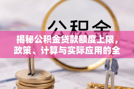 沙洋揭秘公积金贷款额度上限，政策、计算与实际应用的全面解析