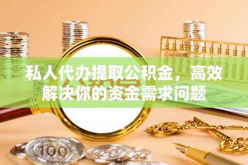 沙洋私人代办提取公积金，高效解决你的资金需求问题