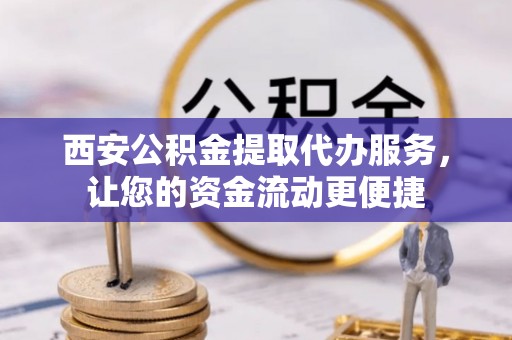 沙洋西安公积金提取代办服务，让您的资金流动更便捷