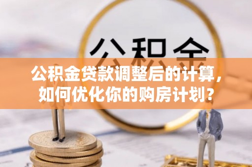 沙洋公积金贷款调整后的计算，如何优化你的购房计划？